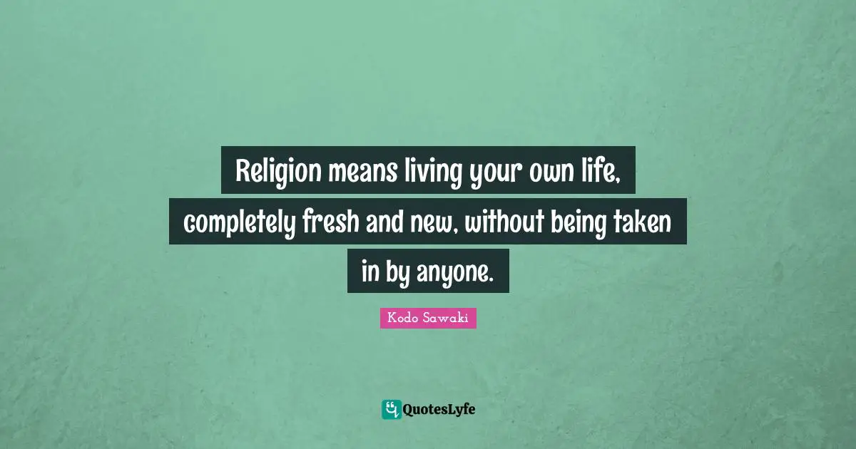 Religion means living your own life, completely fresh and new, without being taken in by anyone.