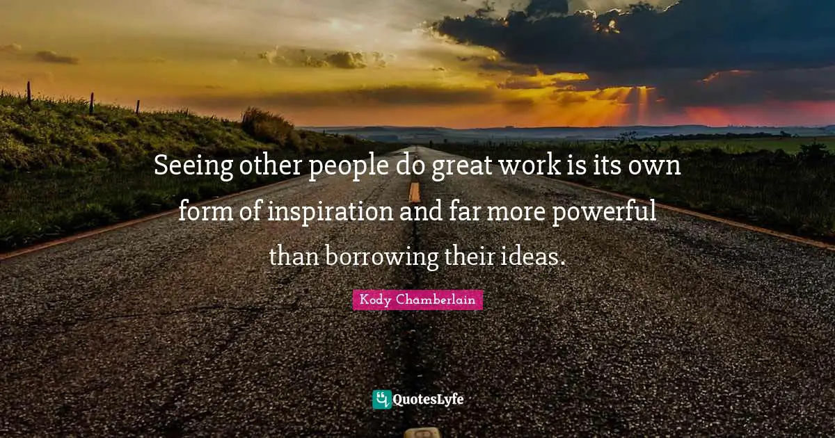 Great Work Quotes: "Seeing other people do great work is its own form of inspiration and far more powerful than borrowing their ideas."