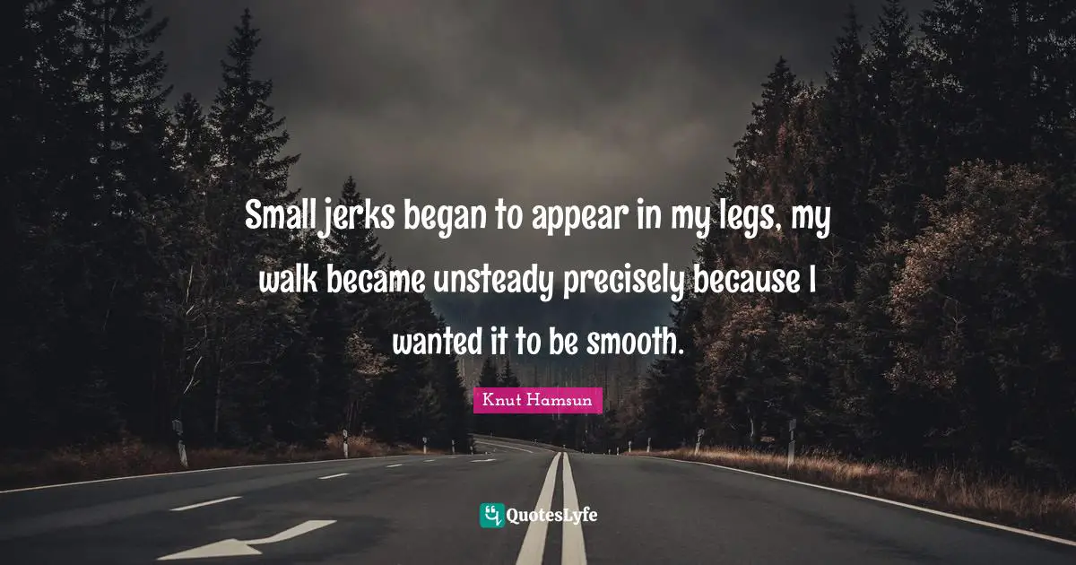 Knut Hamsun Quotes: "Small jerks began to appear in my legs, my walk became unsteady precisely because I wanted it to be smooth."