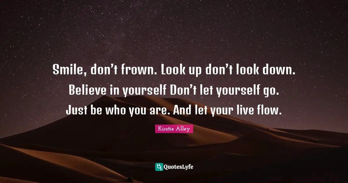 Smile, don’t frown. Look up don’t look down. Believe in yourself Don’t let yourself go. Just be who you are. And let your live flow.