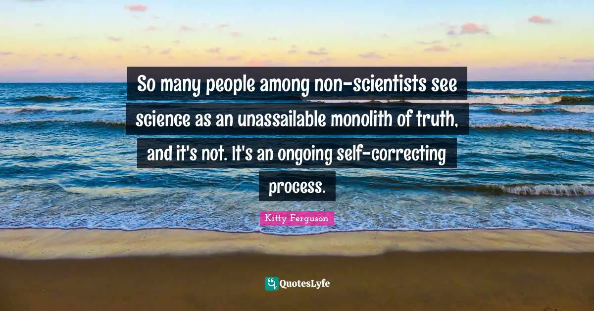So many people among non-scientists see science as an unassailable monolith of truth, and it's not. It's an ongoing self-correcting process.