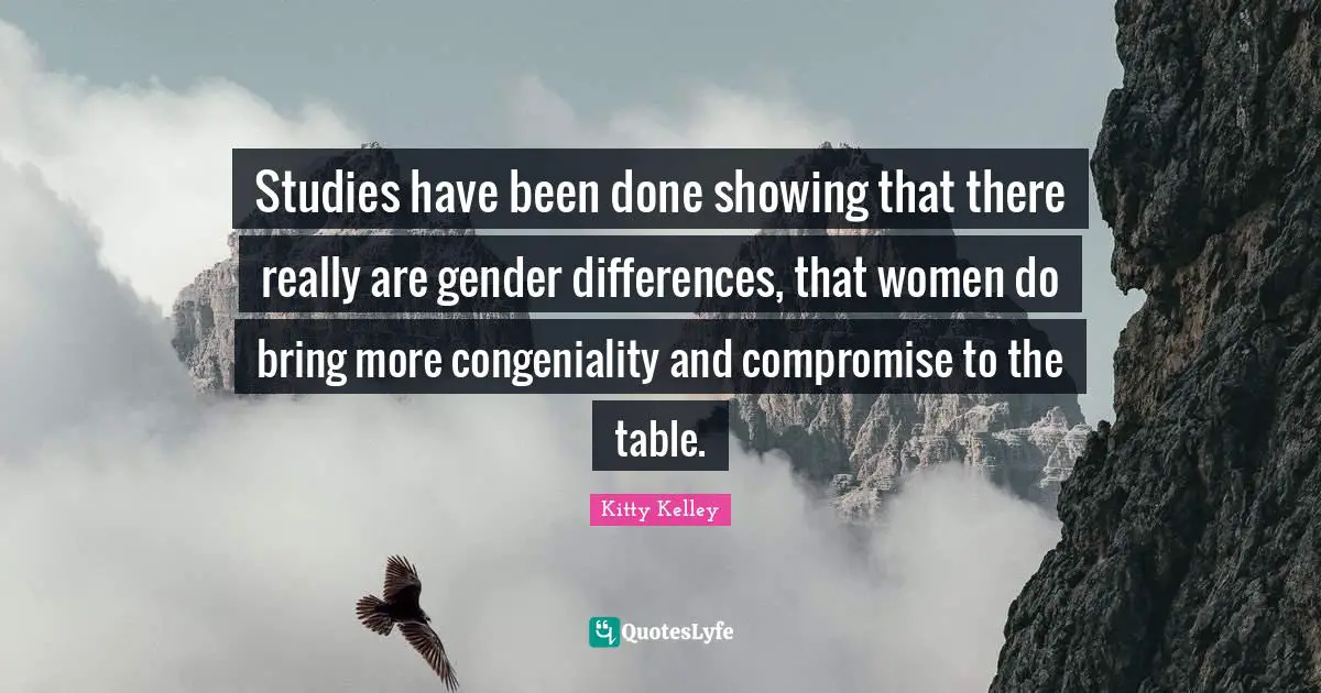 Studies have been done showing that there really are gender differences, that women do bring more congeniality and compromise to the table.