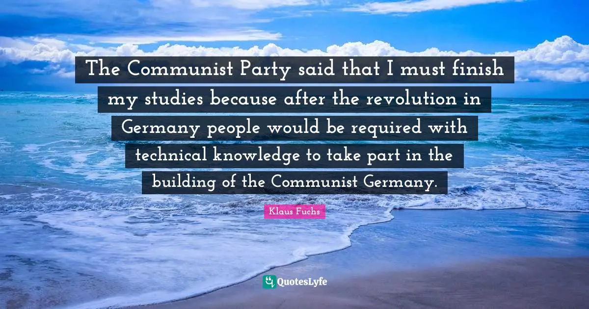 The Communist Party said that I must finish my studies because after the revolution in Germany people would be required with technical knowledge to take part in the building of the Communist Germany.