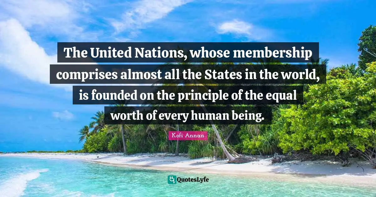The United Nations, whose membership comprises almost all the States in the world, is founded on the principle of the equal worth of every human being.