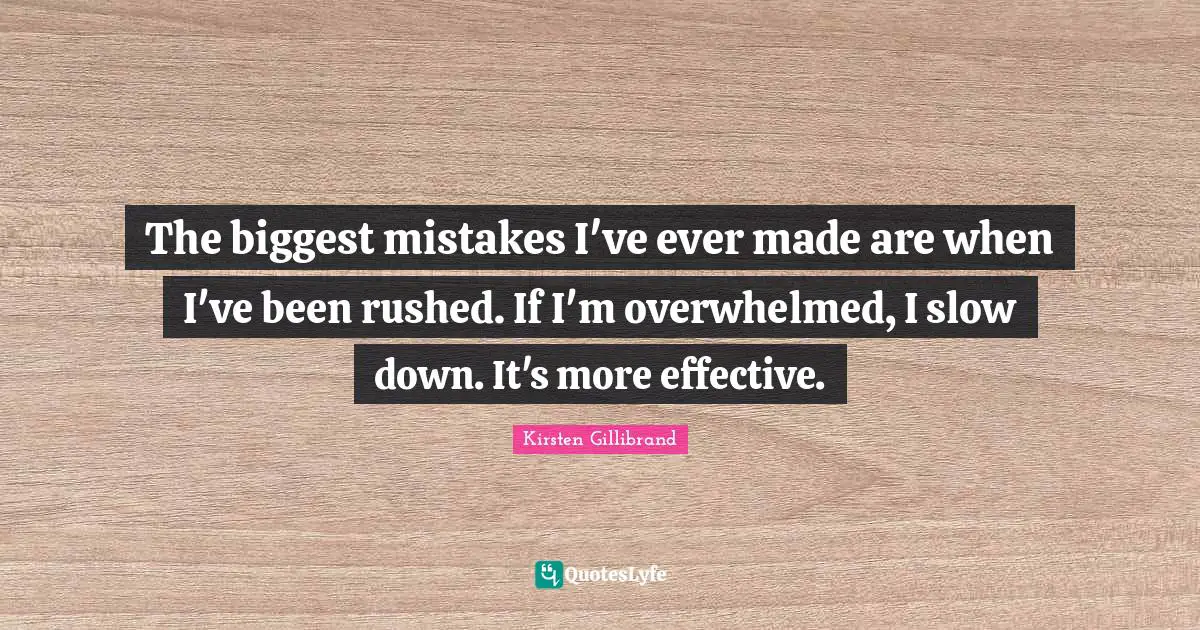 The biggest mistakes I've ever made are when I've been rushed. If I'm overwhelmed, I slow down. It's more effective.
