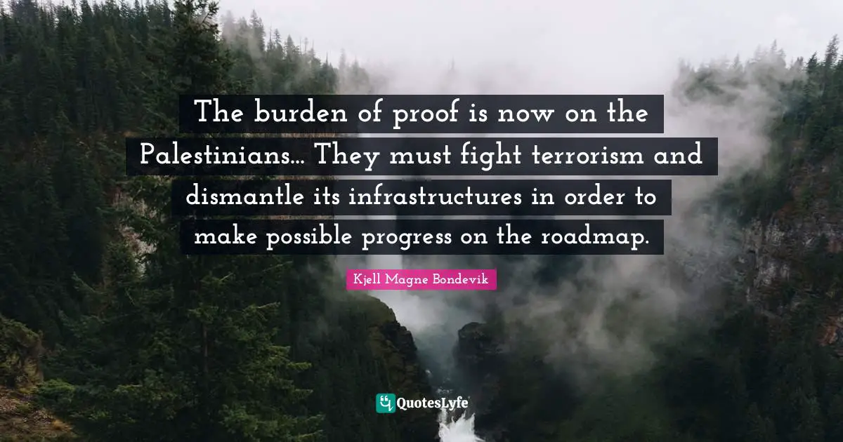 Kjell Magne Bondevik Quotes: "The burden of proof is now on the Palestinians... They must fight terrorism and dismantle its infrastructures in order to make possible progress on the roadmap."
