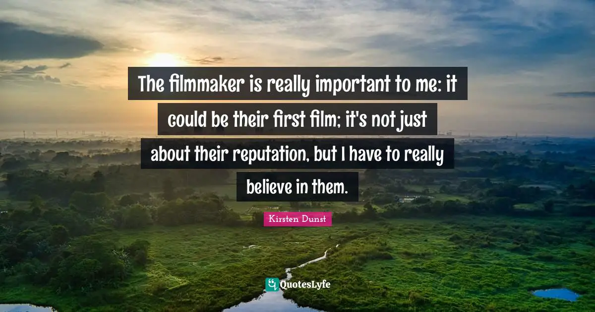 The filmmaker is really important to me: it could be their first film; it's not just about their reputation, but I have to really believe in them.