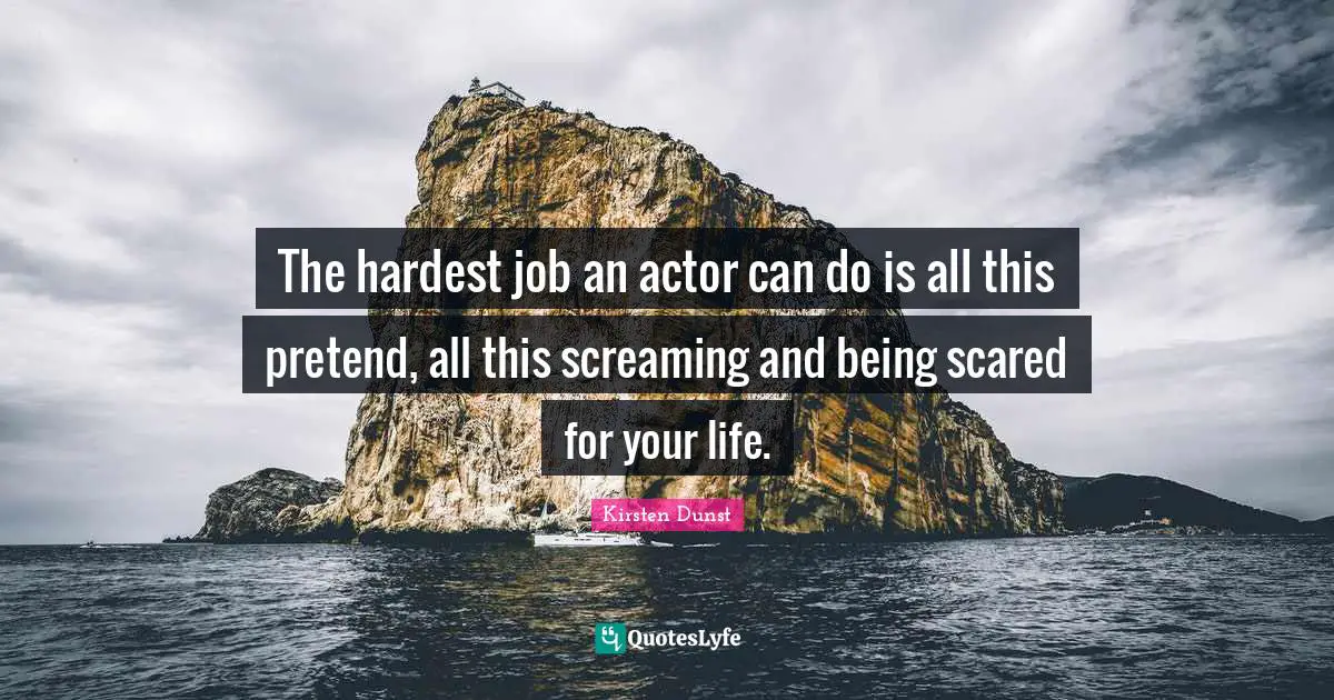 The hardest job an actor can do is all this pretend, all this screaming and being scared for your life.