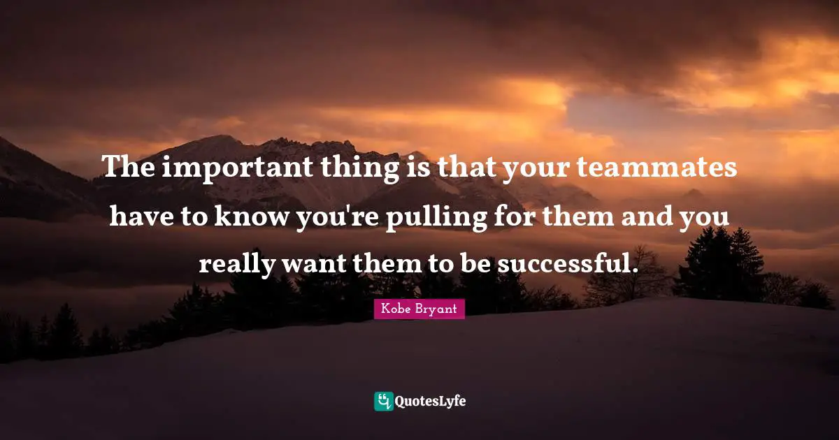 Teammate Quotes: "The important thing is that your teammates have to know you're pulling for them and you really want them to be successful."