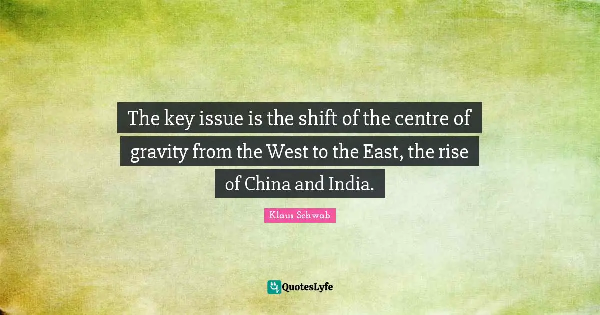 Centre Quotes: "The key issue is the shift of the centre of gravity from the West to the East, the rise of China and India."