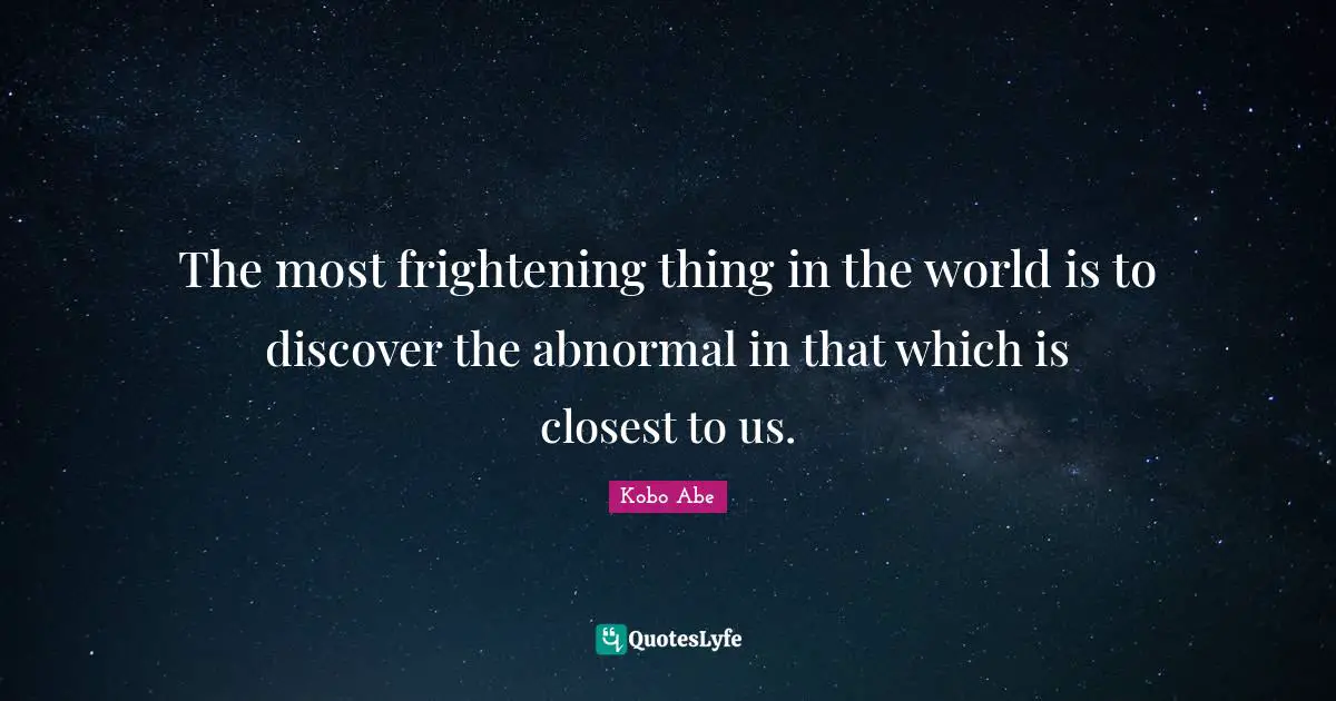 The most frightening thing in the world is to discover the abnormal in that which is closest to us.