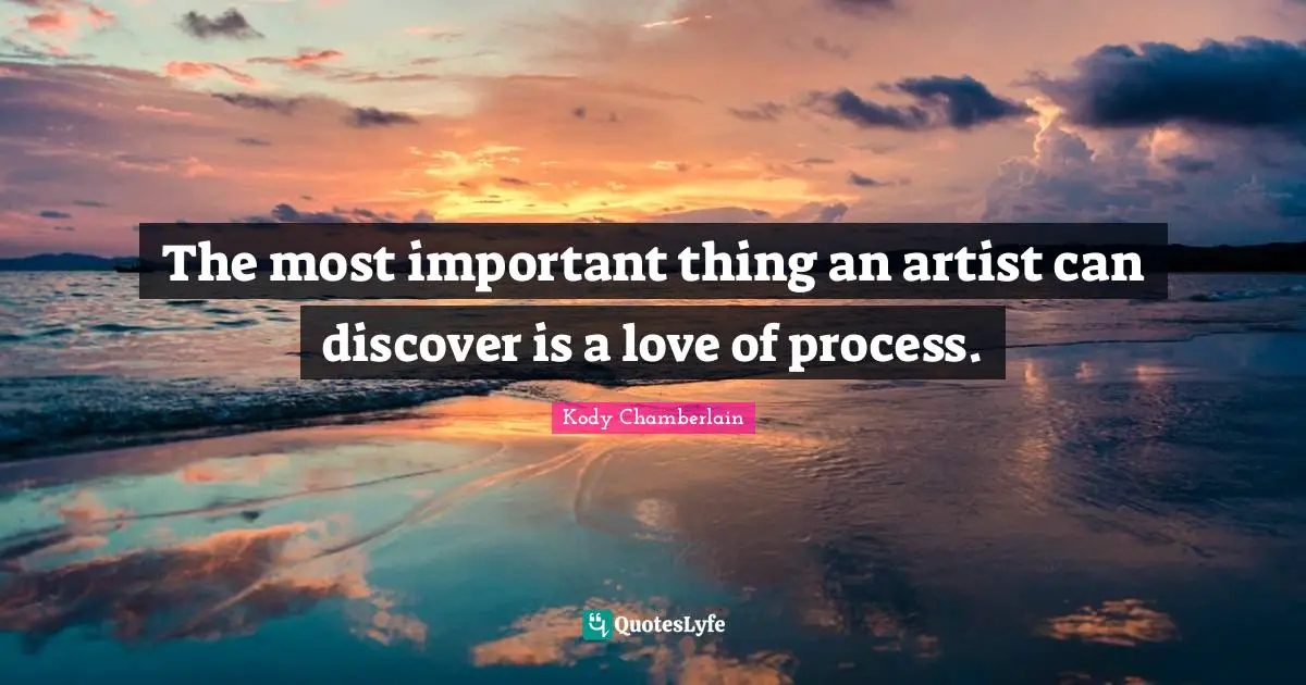 The most important thing an artist can discover is a love of process.