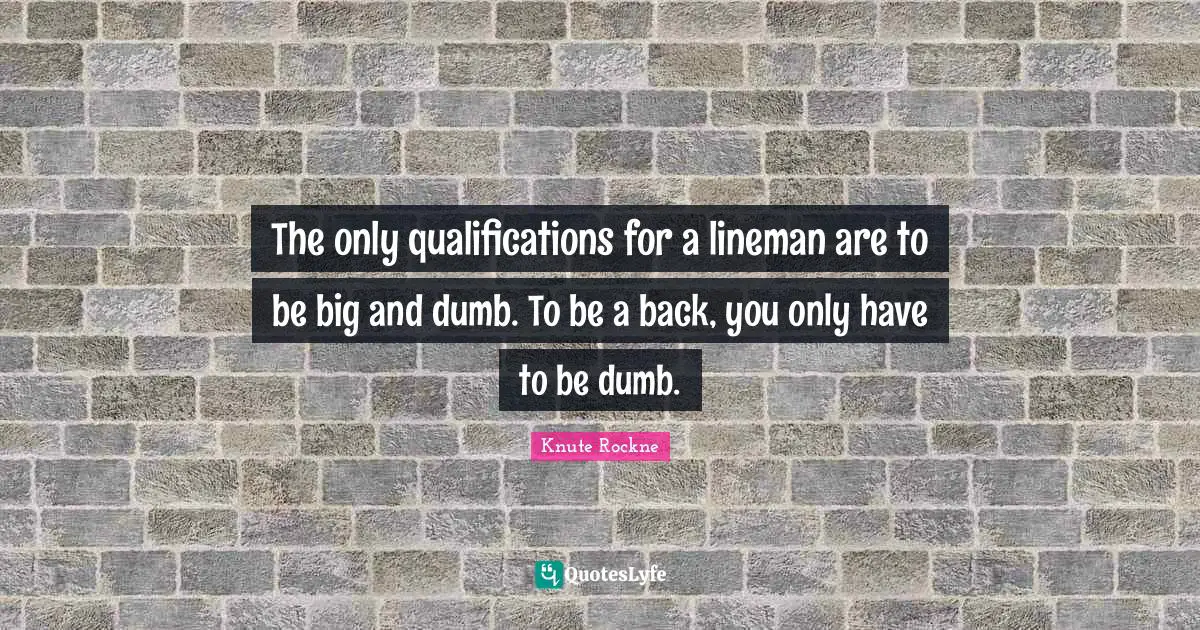 College Quotes: "The only qualifications for a lineman are to be big and dumb. To be a back, you only have to be dumb."