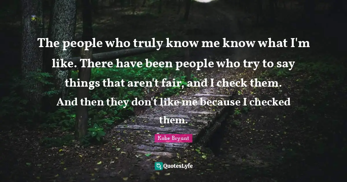 The people who truly know me know what I'm like. There have been people who try to say things that aren't fair, and I check them. And then they don't like me because I checked them.