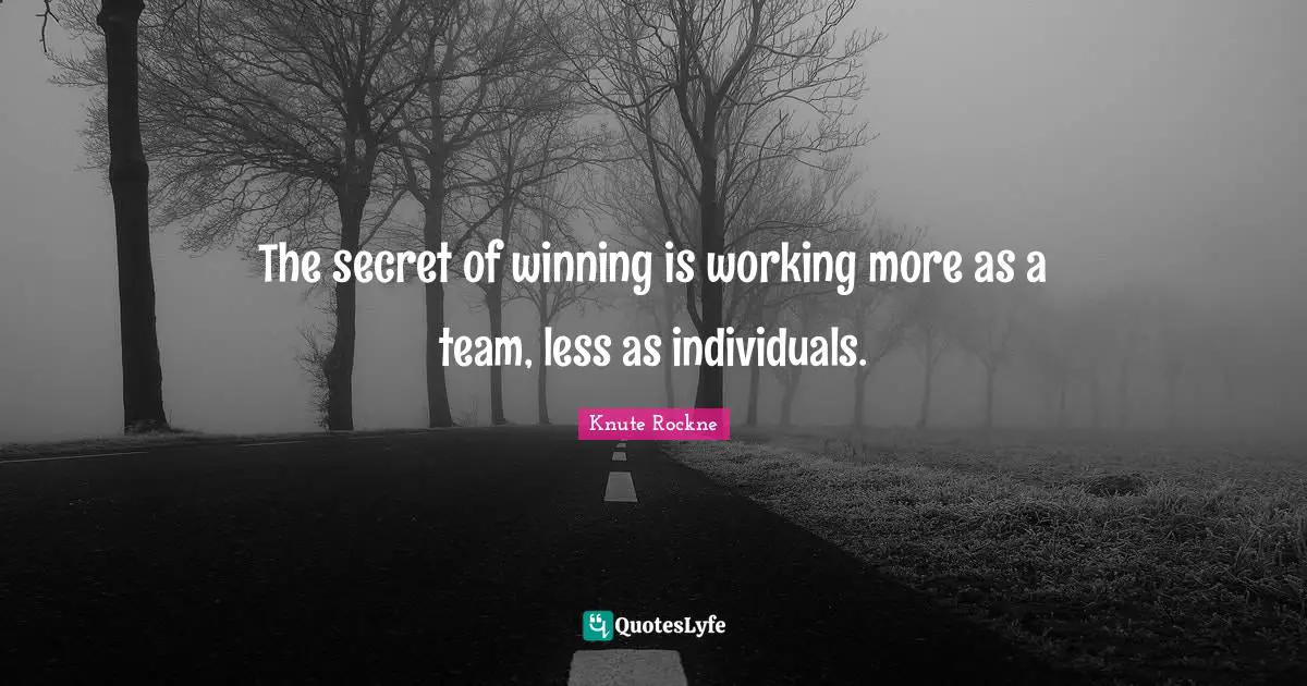 The secret of winning is working more as a team, less as individuals.
