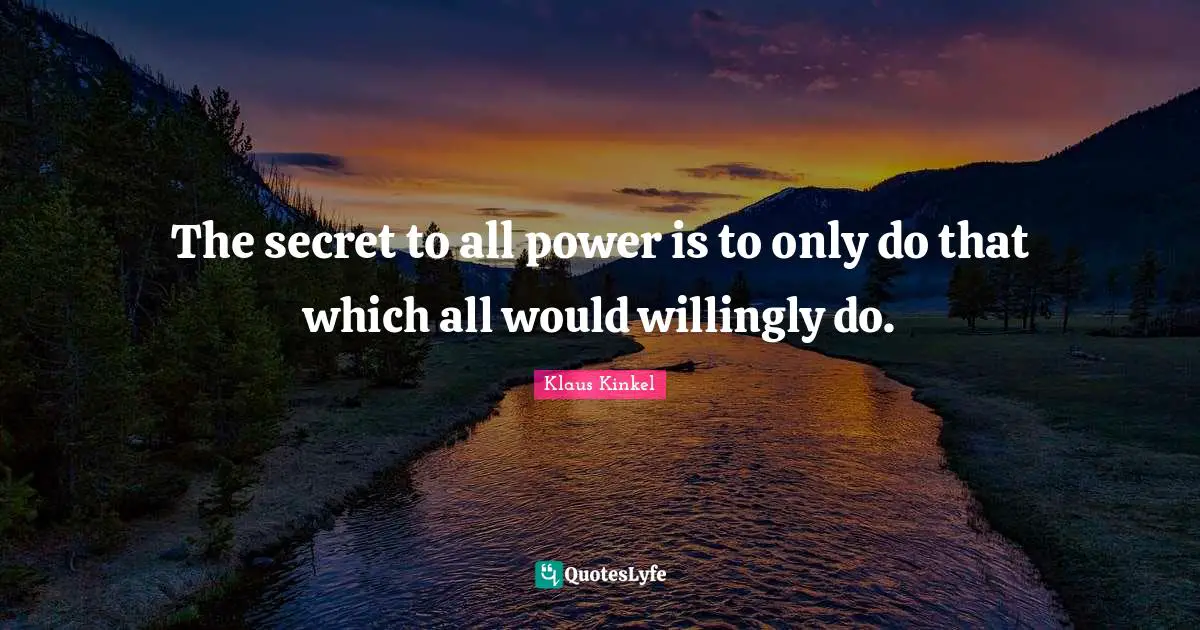 The secret to all power is to only do that which all would willingly do.