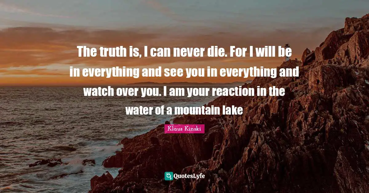 Lakes Quotes: "The truth is, I can never die. For I will be in everything and see you in everything and watch over you. I am your reaction in the water of a mountain lake"