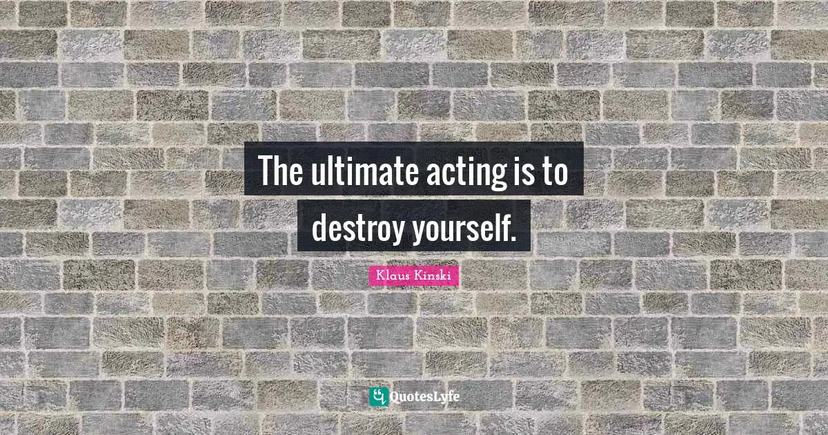 The ultimate acting is to destroy yourself.