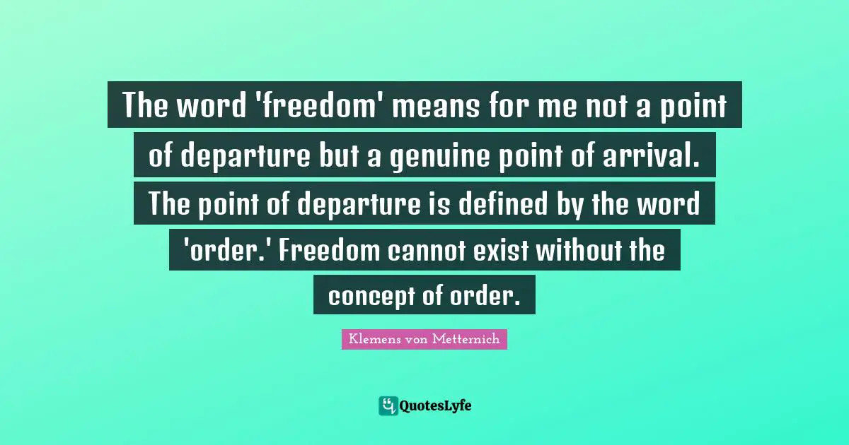 Genuine Quotes: "The word 'freedom' means for me not a point of departure but a genuine point of arrival. The point of departure is defined by the word 'order.' Freedom cannot exist without the concept of order."