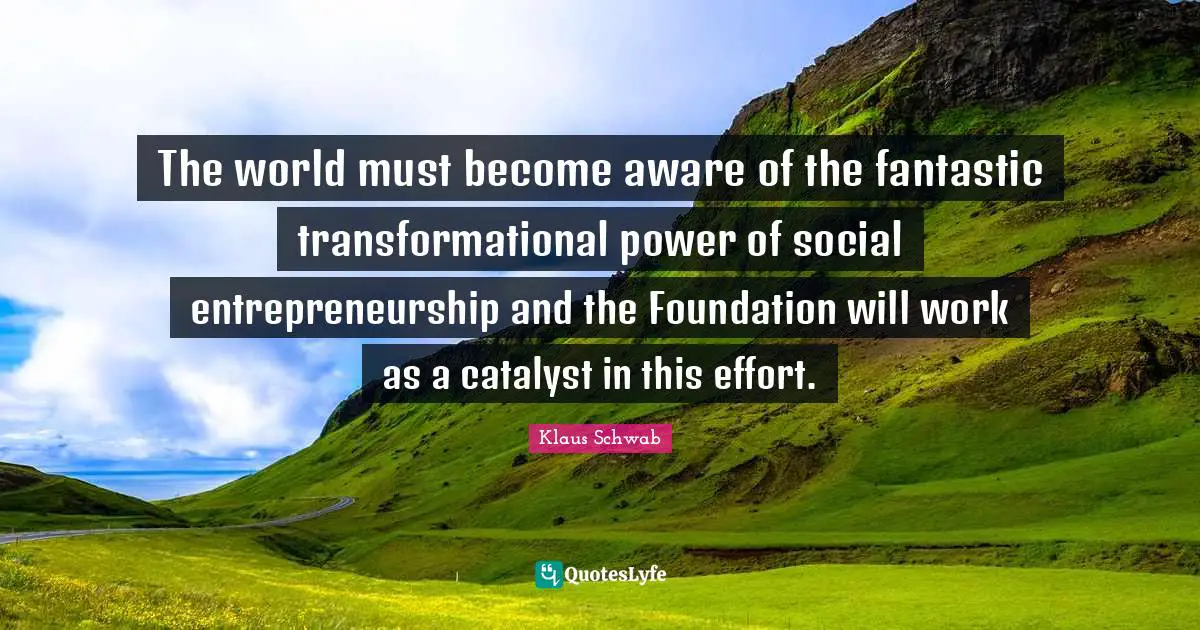 Entrepreneurship Quotes: "The world must become aware of the fantastic transformational power of social entrepreneurship and the Foundation will work as a catalyst in this effort."
