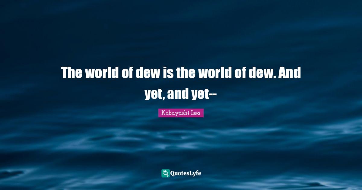 Kobayashi Issa Quotes: "The world of dew is the world of dew. And yet, and yet--"