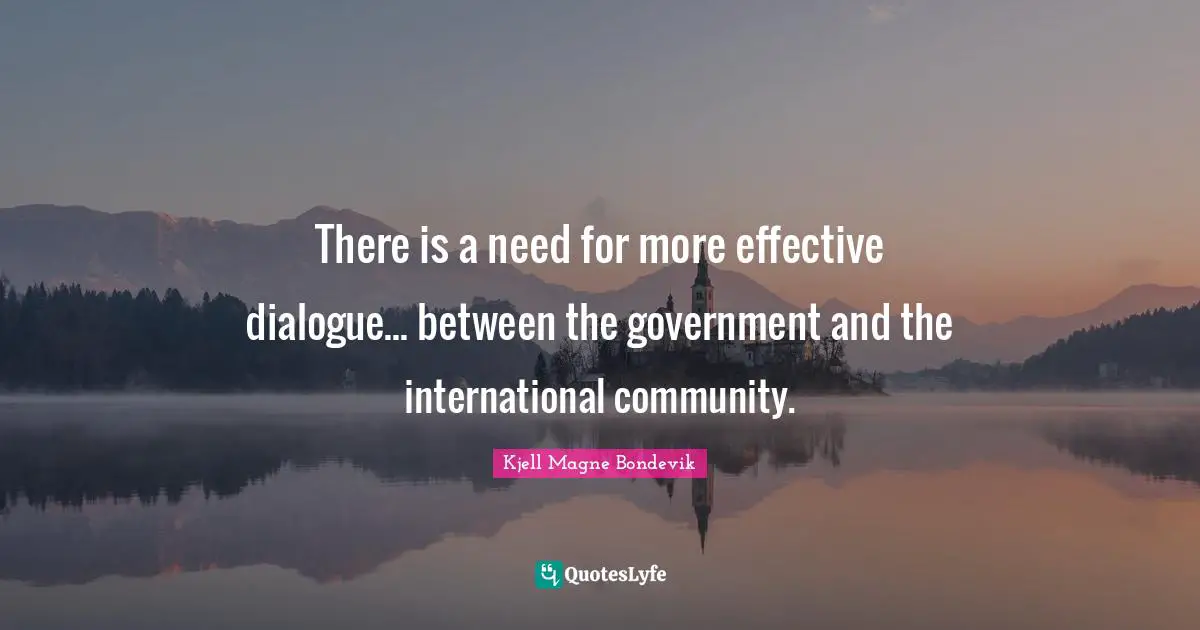 Kjell Magne Bondevik Quotes: "There is a need for more effective dialogue... between the government and the international community."