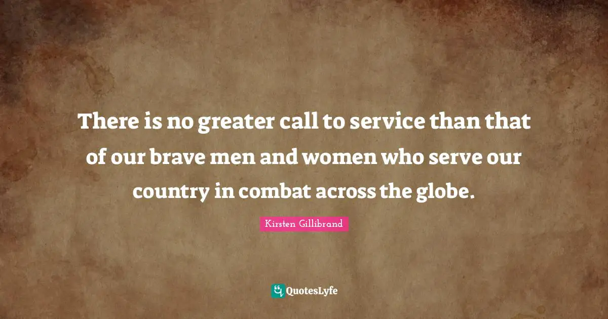 There is no greater call to service than that of our brave men and women who serve our country in combat across the globe.