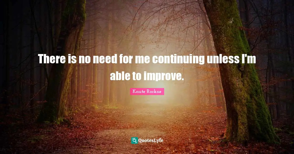 There is no need for me continuing unless I'm able to improve.