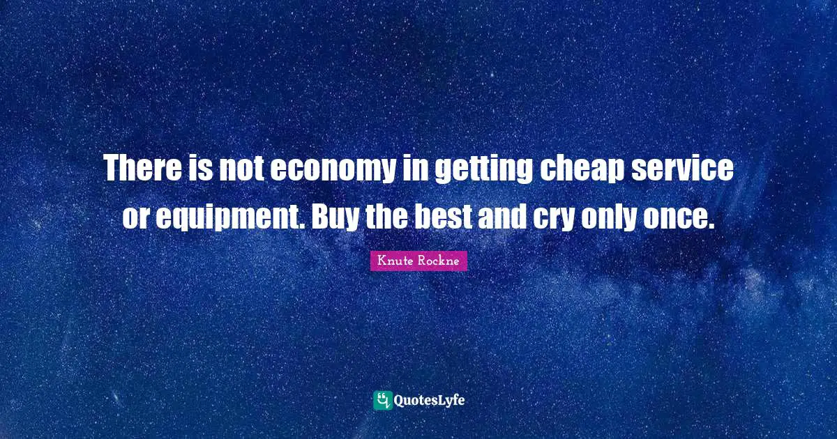 There is not economy in getting cheap service or equipment. Buy the best and cry only once.