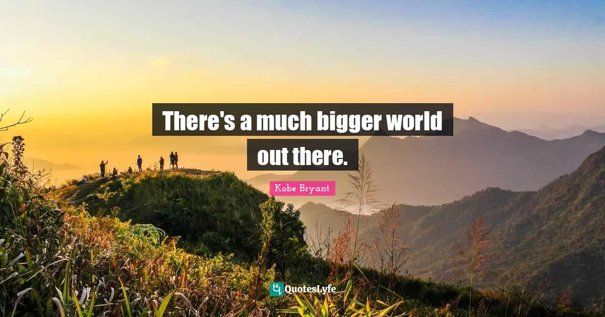 There's a much bigger world out there.