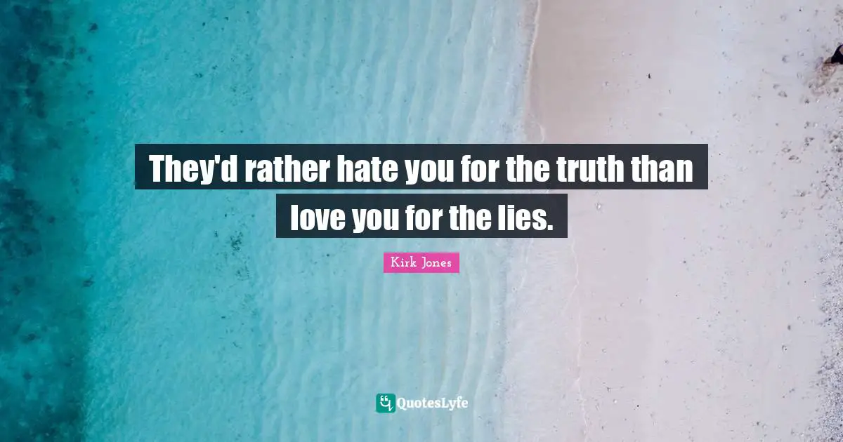 They'd rather hate you for the truth than love you for the lies.