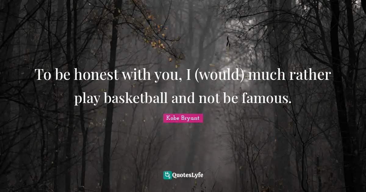 To be honest with you, I (would) much rather play basketball and not be famous.