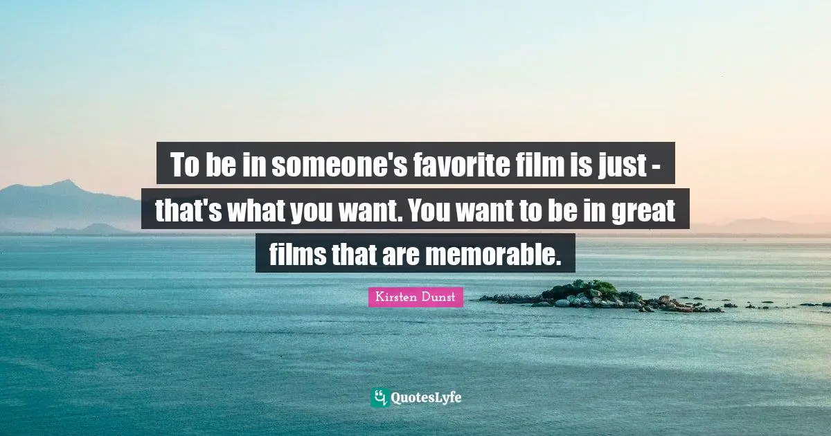 To be in someone's favorite film is just - that's what you want. You want to be in great films that are memorable.