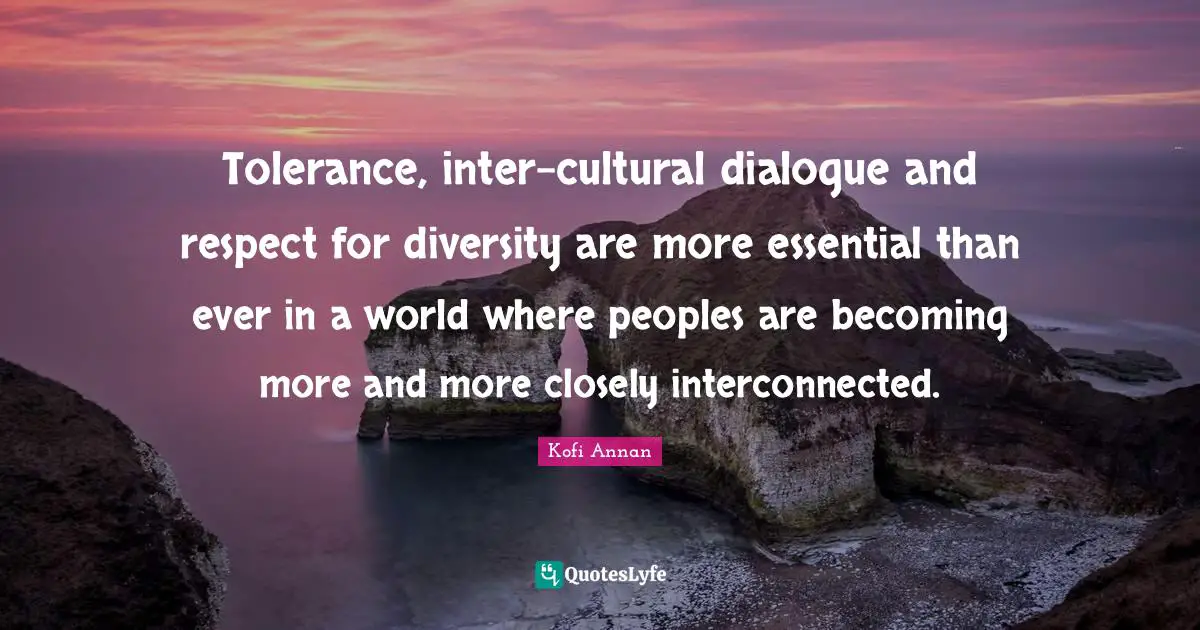 Tolerance, inter-cultural dialogue and respect for diversity are more essential than ever in a world where peoples are becoming more and more closely interconnected.
