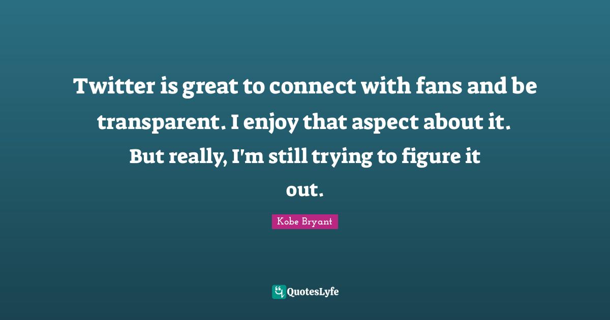 Twitter is great to connect with fans and be transparent. I enjoy that aspect about it. But really, I'm still trying to figure it out.