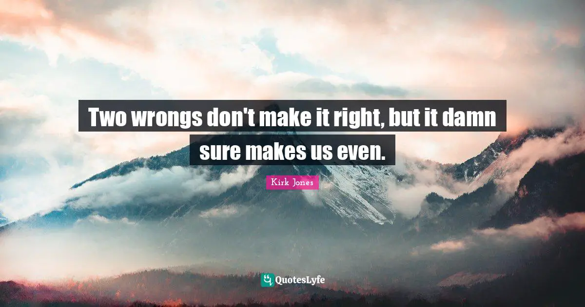 Two wrongs don't make it right, but it damn sure makes us even.