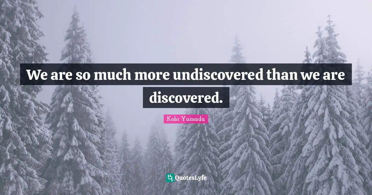 We are so much more undiscovered than we are discovered.