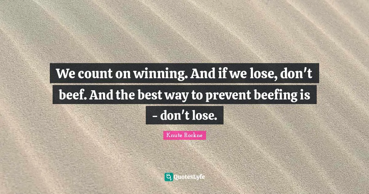 We count on winning. And if we lose, don't beef. And the best way to prevent beefing is - don't lose.