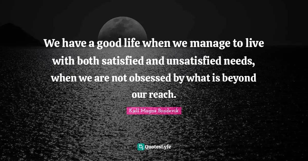 Kjell Magne Bondevik Quotes: "We have a good life when we manage to live with both satisfied and unsatisfied needs, when we are not obsessed by what is beyond our reach."
