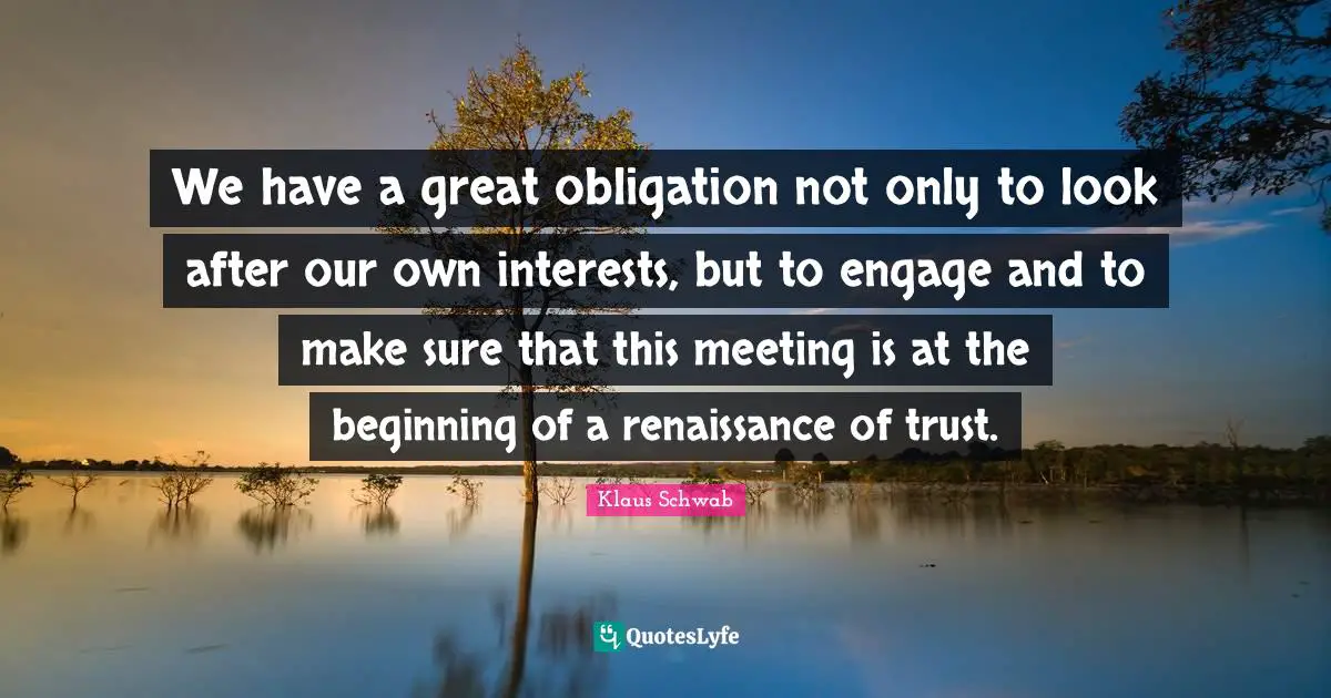 We have a great obligation not only to look after our own interests, but to engage and to make sure that this meeting is at the beginning of a renaissance of trust.