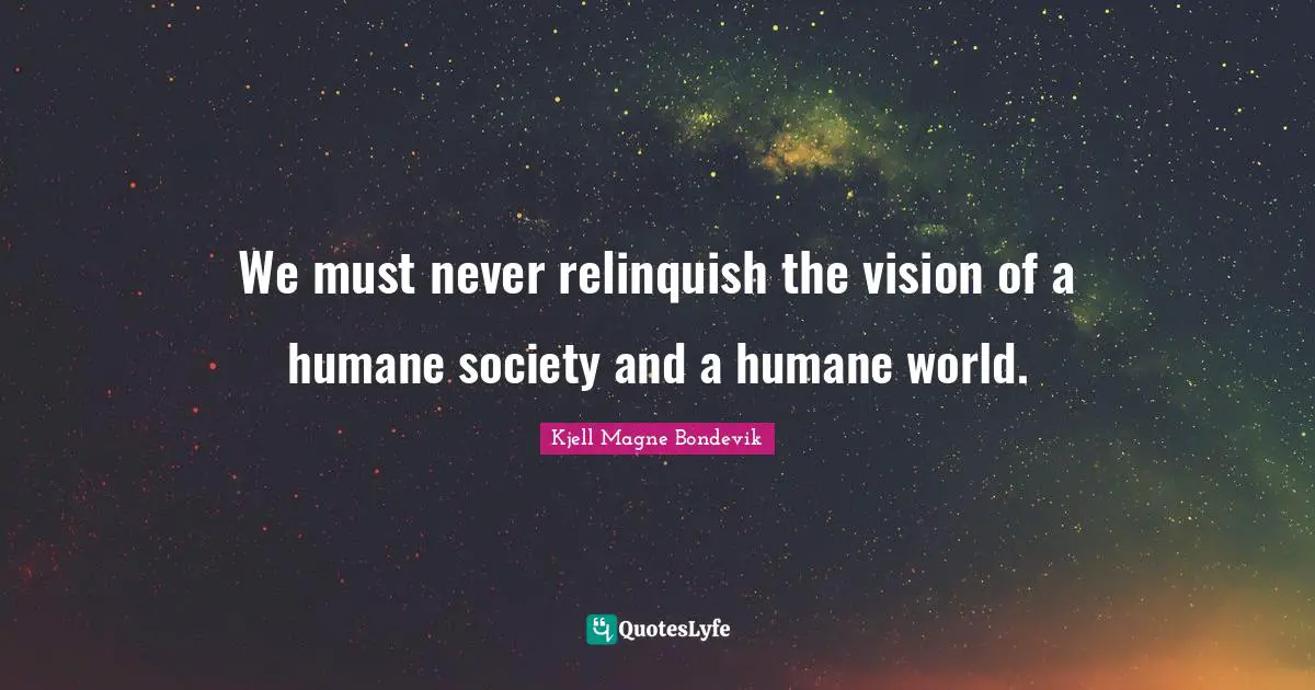 Humane Quotes: "We must never relinquish the vision of a humane society and a humane world."
