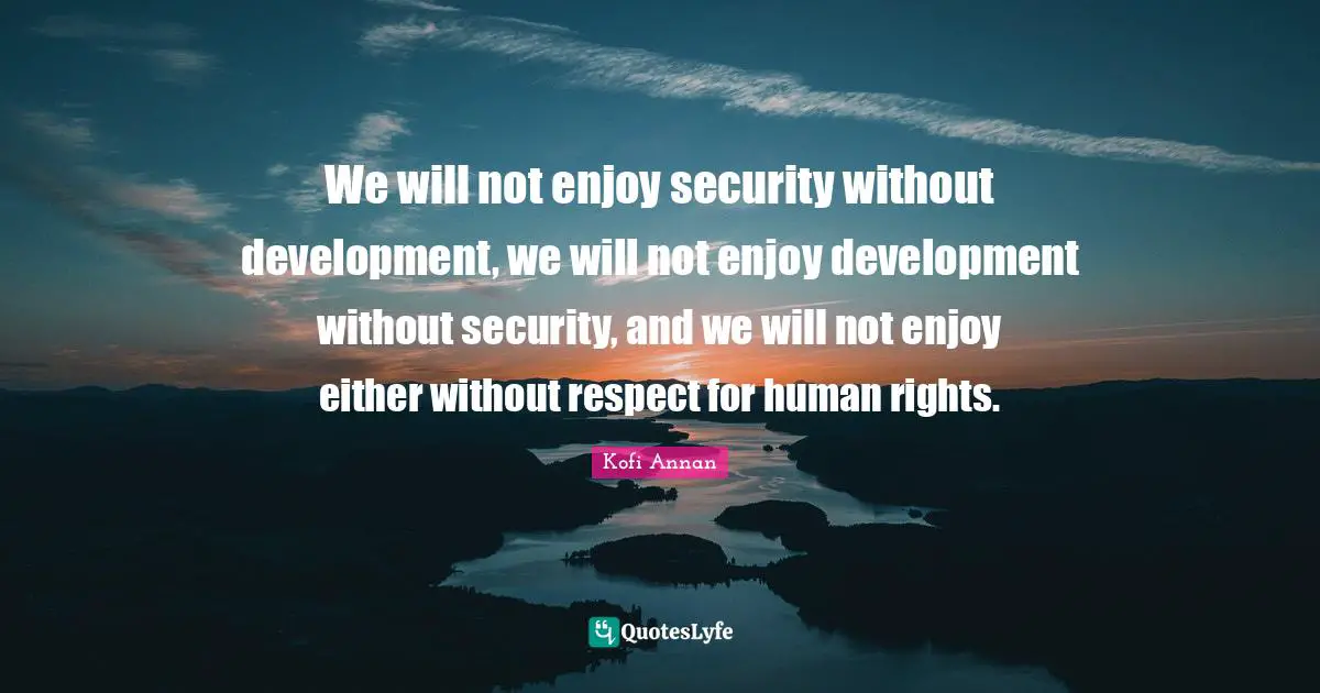 We will not enjoy security without development, we will not enjoy development without security, and we will not enjoy either without respect for human rights.