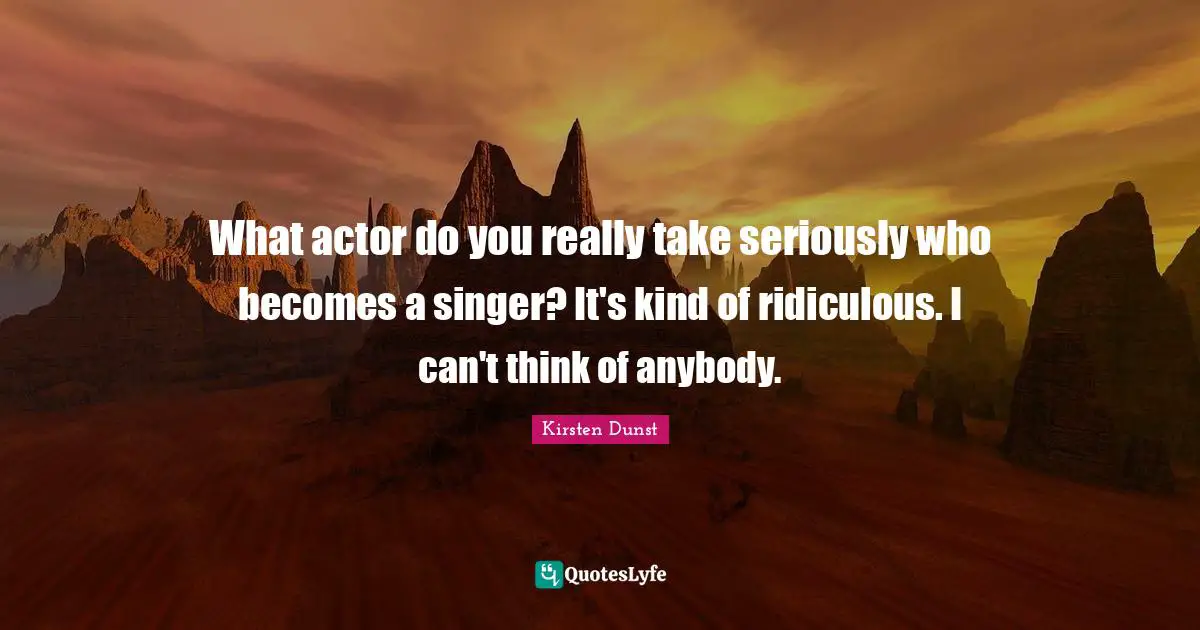 What actor do you really take seriously who becomes a singer? It's kind of ridiculous. I can't think of anybody.