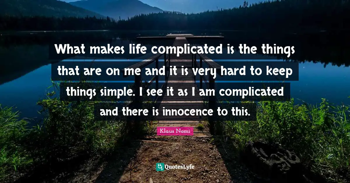 What makes life complicated is the things that are on me and it is very hard to keep things simple. I see it as I am complicated and there is innocence to this.