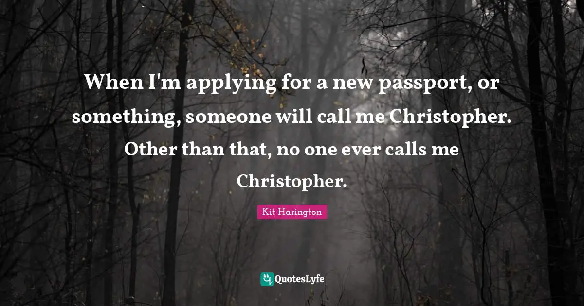 When I'm applying for a new passport, or something, someone will call me Christopher. Other than that, no one ever calls me Christopher.