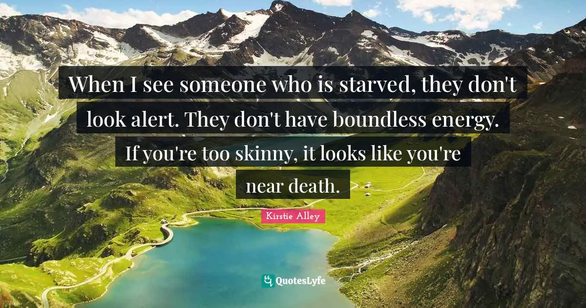 When I see someone who is starved, they don't look alert. They don't have boundless energy. If you're too skinny, it looks like you're near death.