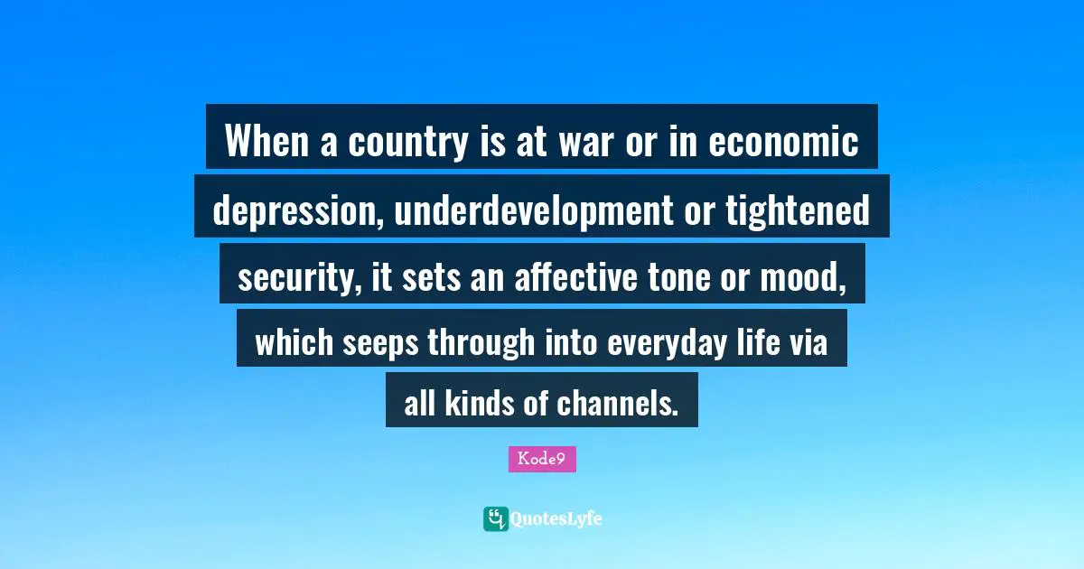 When a country is at war or in economic depression, underdevelopment or tightened security, it sets an affective tone or mood, which seeps through into everyday life via all kinds of channels.