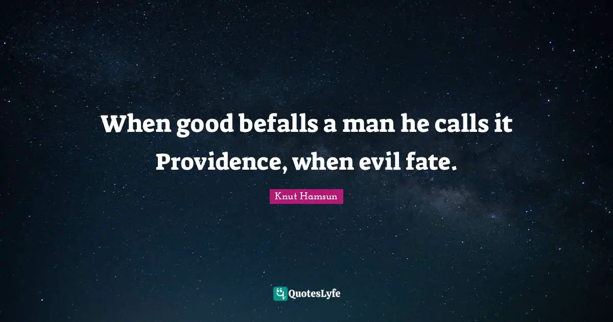 When good befalls a man he calls it Providence, when evil fate.