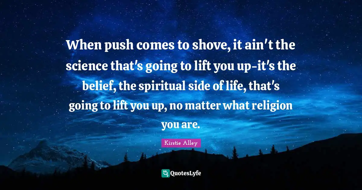 When push comes to shove, it ain't the science that's going to lift you up-it's the belief, the spiritual side of life, that's going to lift you up, no matter what religion you are.