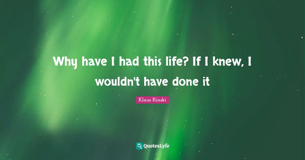 Why have I had this life? If I knew, I wouldn't have done it